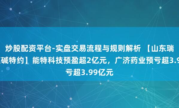 炒股配资平台-实盘交易流程与规则解析 【山东瑞弘甜菜碱特约】能特科技预盈超2亿元，广济药业预亏超3.99亿元