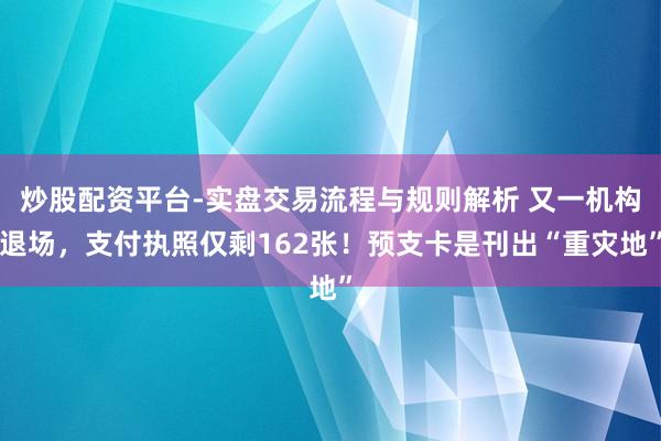 炒股配资平台-实盘交易流程与规则解析 又一机构退场，支付执照仅剩162张！预支卡是刊出“重灾地”