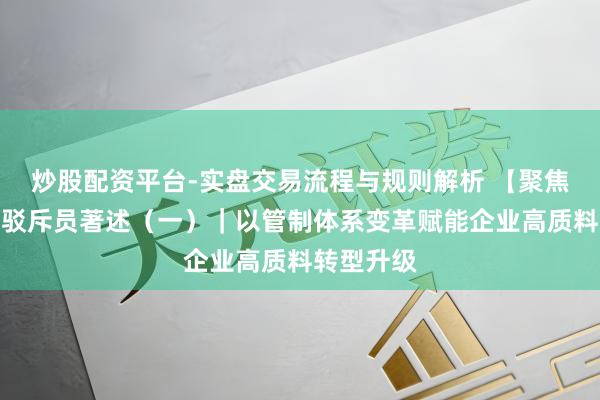 炒股配资平台-实盘交易流程与规则解析 【聚焦职代会】驳斥员著述（一）｜以管制体系变革赋能企业高质料转型升级