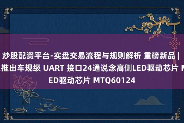 炒股配资平台-实盘交易流程与规则解析 重磅新品 | 好意思芯晟推出车规级 UART 接口24通说念高侧LED驱动芯片 MTQ60124