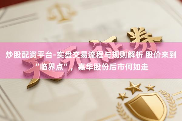 炒股配资平台-实盘交易流程与规则解析 股价来到“临界点”，嘉华股份后市何如走