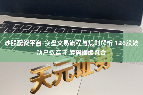 炒股配资平台-实盘交易流程与规则解析 126股鼓动户数连降 筹码捏续聚合