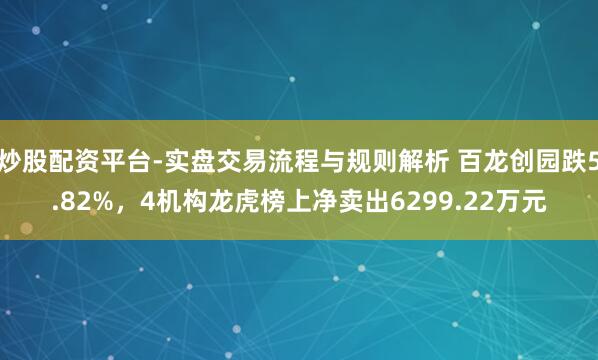 炒股配资平台-实盘交易流程与规则解析 百龙创园跌5.82%，4机构龙虎榜上净卖出6299.22万元