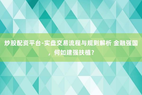炒股配资平台-实盘交易流程与规则解析 金融强国，何如建强扶植？
