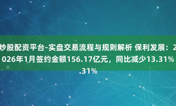 炒股配资平台-实盘交易流程与规则解析 保利发展：2026年1月签约金额156.17亿元，同比减少13.31%