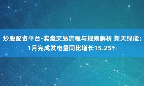 炒股配资平台-实盘交易流程与规则解析 新天绿能：1月完成发电量同比增长15.25%
