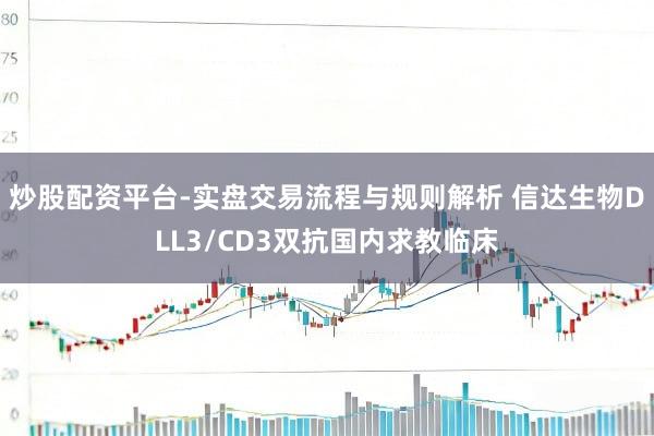 炒股配资平台-实盘交易流程与规则解析 信达生物DLL3/CD3双抗国内求教临床