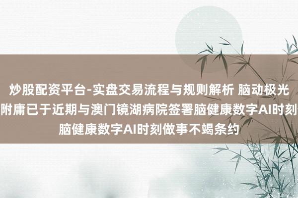 炒股配资平台-实盘交易流程与规则解析 脑动极光-B现涨逾4% 附庸已于近期与澳门镜湖病院签署脑健康数字AI时刻做事不竭条约