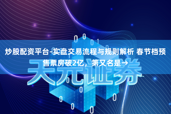 炒股配资平台-实盘交易流程与规则解析 春节档预售票房破2亿，第又名是→