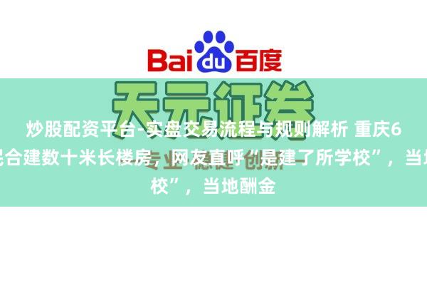 炒股配资平台-实盘交易流程与规则解析 重庆6户村民合建数十米长楼房，网友直呼“是建了所学校”，当地酬金
