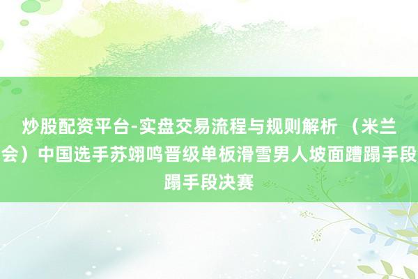 炒股配资平台-实盘交易流程与规则解析 （米兰冬奥会）中国选手苏翊鸣晋级单板滑雪男人坡面蹧蹋手段决赛