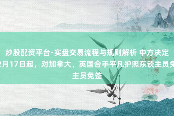 炒股配资平台-实盘交易流程与规则解析 中方决定：2月17日起，对加拿大、英国合手平凡护照东谈主员免签