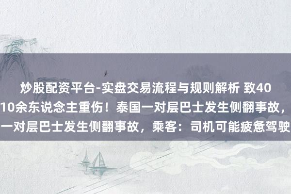 炒股配资平台-实盘交易流程与规则解析 致40余东说念主受伤，其中10余东说念主重伤！泰国一对层巴士发生侧翻事故，乘客：司机可能疲惫驾驶