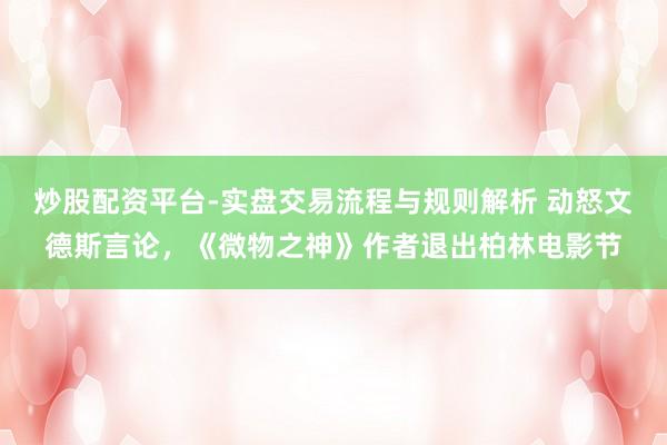 炒股配资平台-实盘交易流程与规则解析 动怒文德斯言论，《微物之神》作者退出柏林电影节