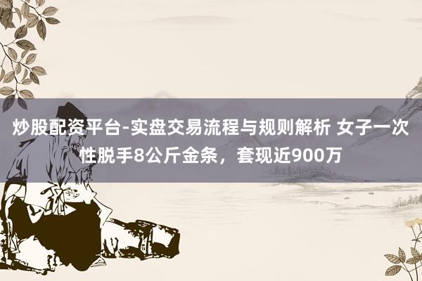 炒股配资平台-实盘交易流程与规则解析 女子一次性脱手8公斤金条，套现近900万