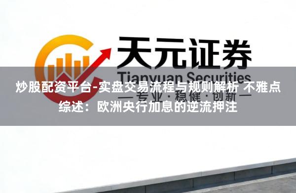 炒股配资平台-实盘交易流程与规则解析 不雅点综述：欧洲央行加息的逆流押注