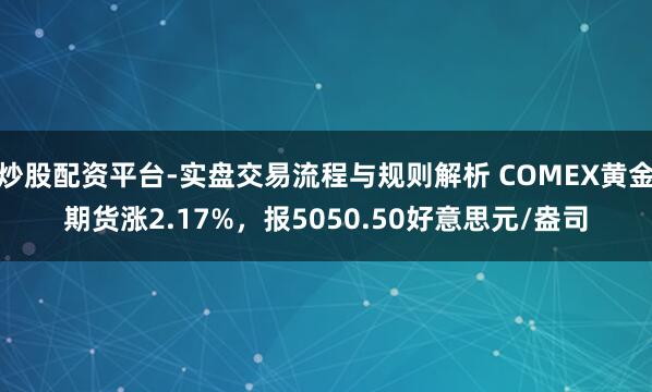 炒股配资平台-实盘交易流程与规则解析 COMEX黄金期货涨2.17%，报5050.50好意思元/盎司