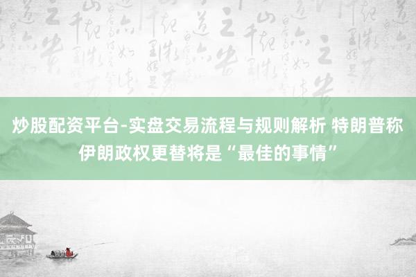 炒股配资平台-实盘交易流程与规则解析 特朗普称伊朗政权更替将是“最佳的事情”