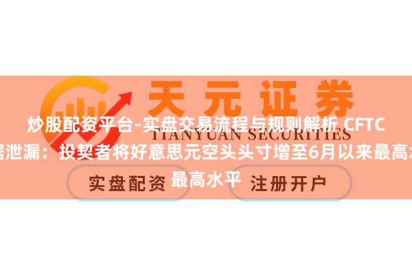 炒股配资平台-实盘交易流程与规则解析 CFTC数据泄漏：投契者将好意思元空头头寸增至6月以来最高水平