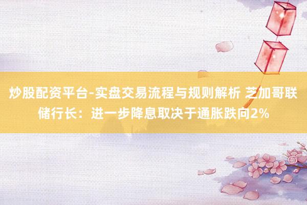 炒股配资平台-实盘交易流程与规则解析 芝加哥联储行长：进一步降息取决于通胀跌向2%