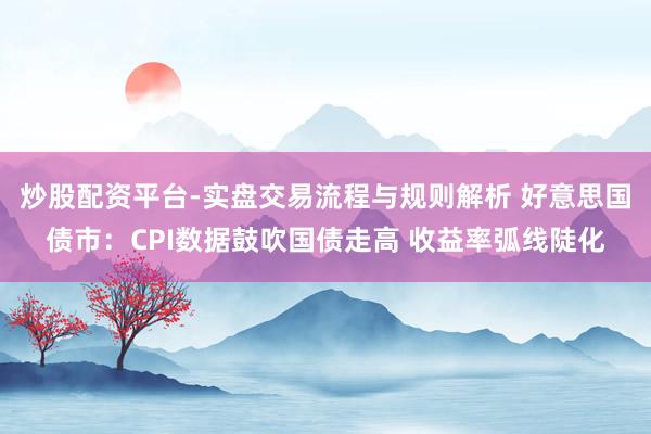炒股配资平台-实盘交易流程与规则解析 好意思国债市：CPI数据鼓吹国债走高 收益率弧线陡化