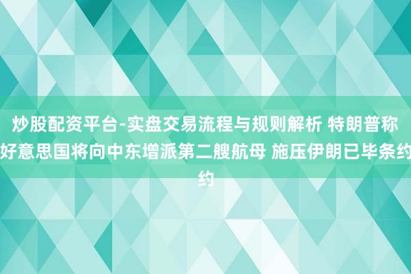 炒股配资平台-实盘交易流程与规则解析 特朗普称好意思国将向中东增派第二艘航母 施压伊朗已毕条约