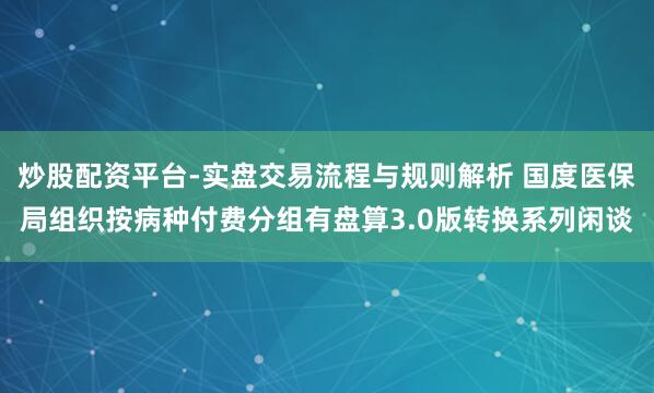 炒股配资平台-实盘交易流程与规则解析 国度医保局组织按病种付费分组有盘算3.0版转换系列闲谈