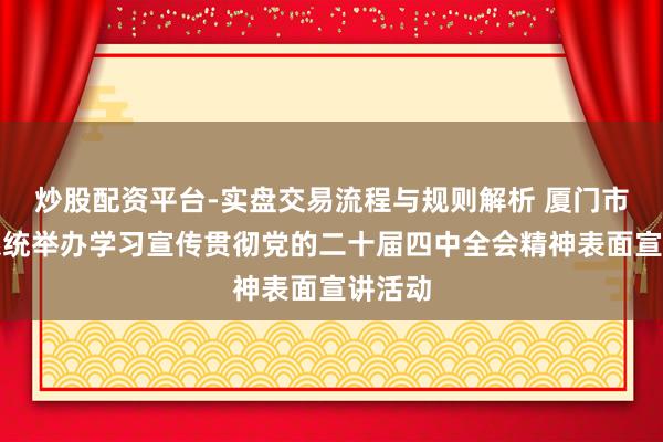 炒股配资平台-实盘交易流程与规则解析 厦门市金融系统举办学习宣传贯彻党的二十届四中全会精神表面宣讲活动