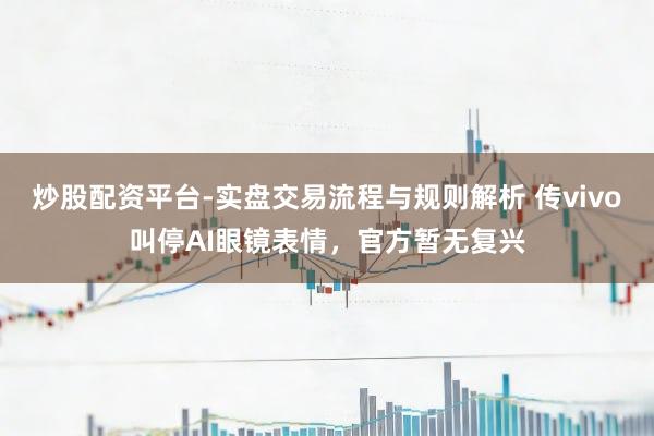 炒股配资平台-实盘交易流程与规则解析 传vivo叫停AI眼镜表情，官方暂无复兴