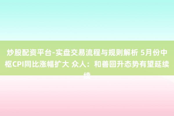 炒股配资平台-实盘交易流程与规则解析 5月份中枢CPI同比涨幅扩大 众人：和善回升态势有望延续