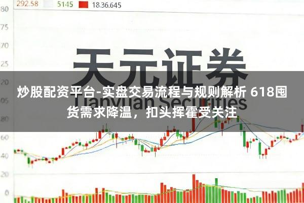 炒股配资平台-实盘交易流程与规则解析 618囤货需求降温，扣头挥霍受关注