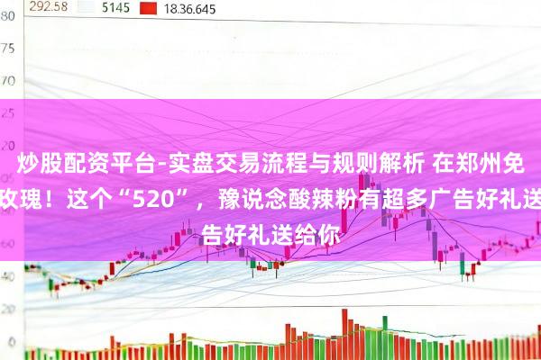 炒股配资平台-实盘交易流程与规则解析 在郑州免费送玫瑰！这个“520”，豫说念酸辣粉有超多广告好礼送给你