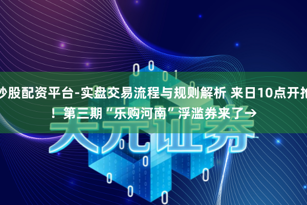炒股配资平台-实盘交易流程与规则解析 来日10点开抢！第三期“乐购河南”浮滥券来了→