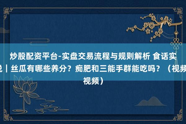 炒股配资平台-实盘交易流程与规则解析 食话实说｜丝瓜有哪些养分？痴肥和三能手群能吃吗？（视频）