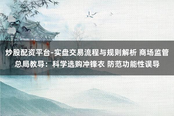 炒股配资平台-实盘交易流程与规则解析 商场监管总局教导：科学选购冲锋衣 防范功能性误导