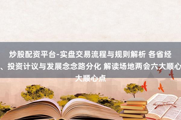 炒股配资平台-实盘交易流程与规则解析 各省经济、投资计议与发展念念路分化 解读场地两会六大顺心点
