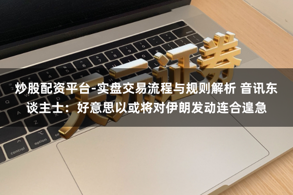 炒股配资平台-实盘交易流程与规则解析 音讯东谈主士：好意思以或将对伊朗发动连合遑急