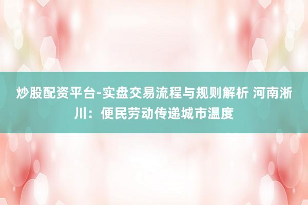 炒股配资平台-实盘交易流程与规则解析 河南淅川：便民劳动传递城市温度