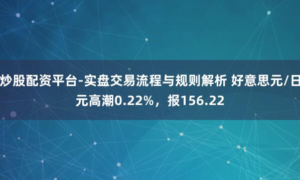 炒股配资平台-实盘交易流程与规则解析 好意思元/日元高潮0.22%，报156.22
