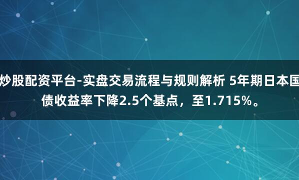 炒股配资平台-实盘交易流程与规则解析 5年期日本国债收益率下降2.5个基点，至1.715%。