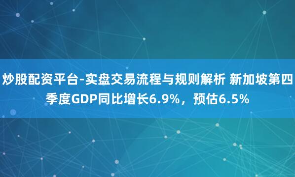 炒股配资平台-实盘交易流程与规则解析 新加坡第四季度GDP同比增长6.9%，预估6.5%