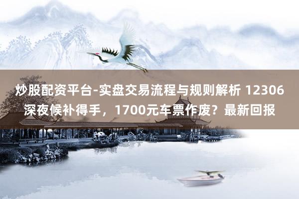 炒股配资平台-实盘交易流程与规则解析 12306深夜候补得手，1700元车票作废？最新回报