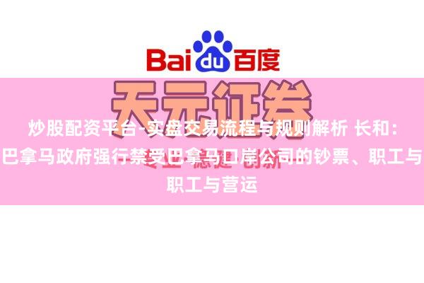 炒股配资平台-实盘交易流程与规则解析 长和：反对巴拿马政府强行禁受巴拿马口岸公司的钞票、职工与营运