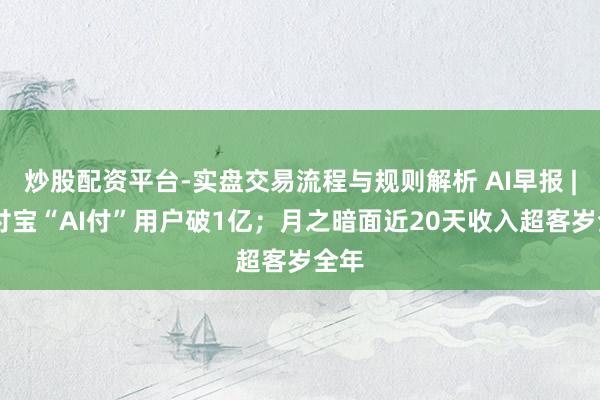炒股配资平台-实盘交易流程与规则解析 AI早报 | 支付宝“AI付”用户破1亿；月之暗面近20天收入超客岁全年