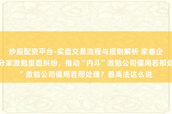 炒股配资平台-实盘交易流程与规则解析 家眷企业因离异、给与、分家激勉里面纠纷，推动“内斗”激勉公司僵局若那处理？最高法这么说