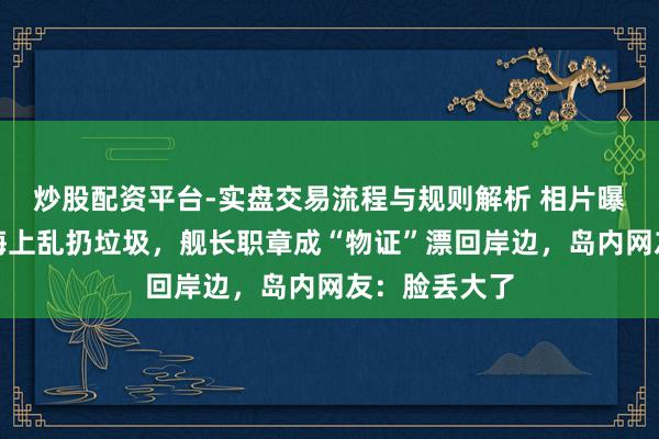 炒股配资平台-实盘交易流程与规则解析 相片曝光！台舟师海上乱扔垃圾，舰长职章成“物证”漂回岸边，岛内网友：脸丢大了