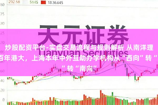 炒股配资平台-实盘交易流程与规则解析 从南洋理工到百年港大，上海本年中外互助办学机构从“西向”转“南向”