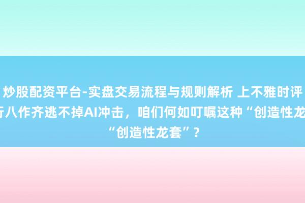 炒股配资平台-实盘交易流程与规则解析 上不雅时评 | 五行八作齐逃不掉AI冲击，咱们何如叮嘱这种“创造性龙套”？