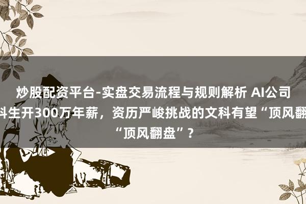 炒股配资平台-实盘交易流程与规则解析 AI公司给文科生开300万年薪，资历严峻挑战的文科有望“顶风翻盘”？