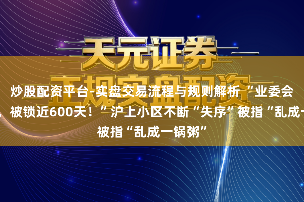 炒股配资平台-实盘交易流程与规则解析 “业委会选票箱，被锁近600天！”沪上小区不断“失序”被指“乱成一锅粥”